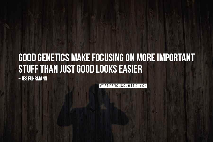 Jes Fuhrmann Quotes: Good genetics make focusing on more important stuff than just good looks easier