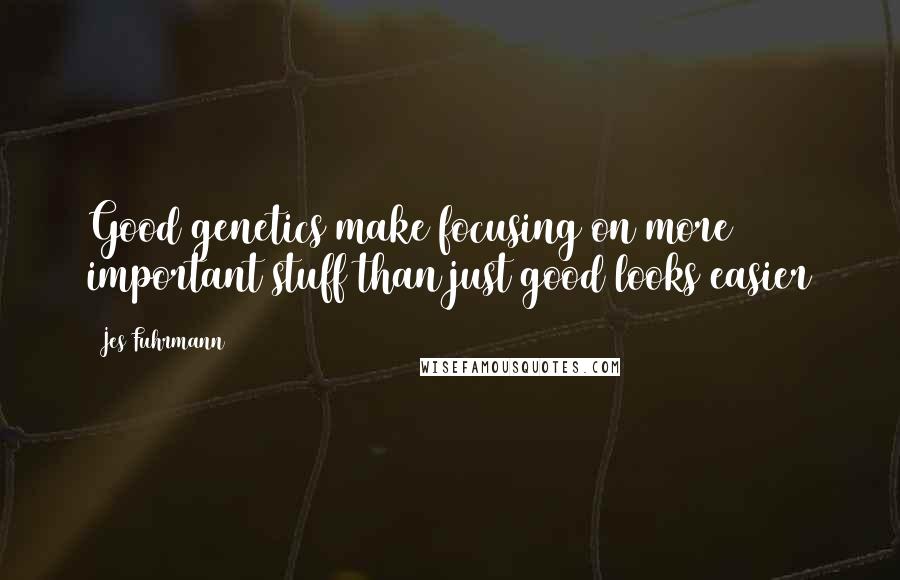 Jes Fuhrmann Quotes: Good genetics make focusing on more important stuff than just good looks easier