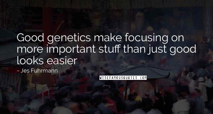 Jes Fuhrmann Quotes: Good genetics make focusing on more important stuff than just good looks easier