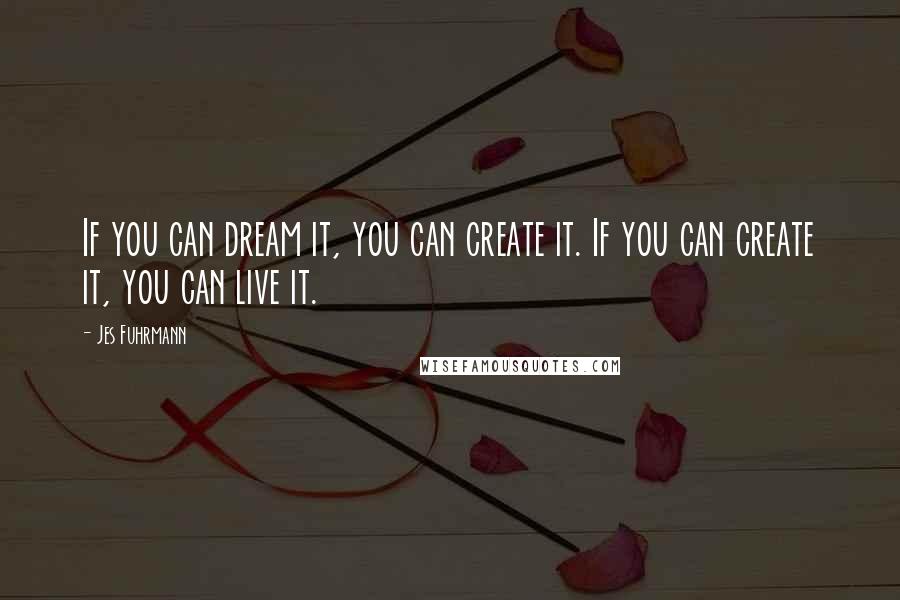 Jes Fuhrmann Quotes: If you can dream it, you can create it. If you can create it, you can live it.