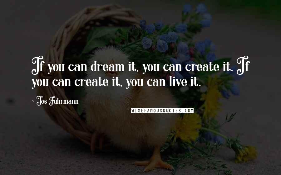 Jes Fuhrmann Quotes: If you can dream it, you can create it. If you can create it, you can live it.