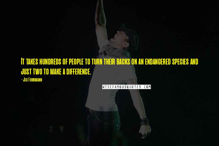 Jes Fuhrmann Quotes: It takes hundreds of people to turn their backs on an endangered species and just two to make a difference.