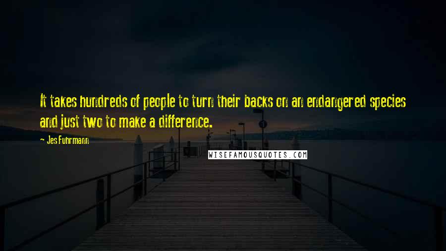 Jes Fuhrmann Quotes: It takes hundreds of people to turn their backs on an endangered species and just two to make a difference.