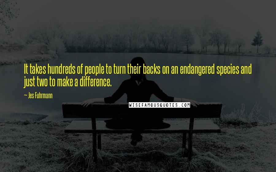 Jes Fuhrmann Quotes: It takes hundreds of people to turn their backs on an endangered species and just two to make a difference.