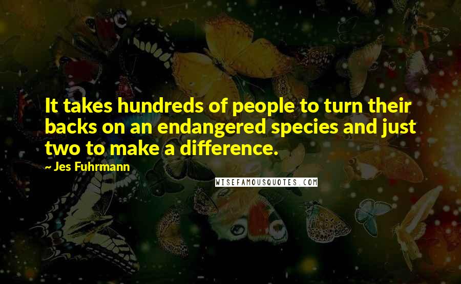 Jes Fuhrmann Quotes: It takes hundreds of people to turn their backs on an endangered species and just two to make a difference.