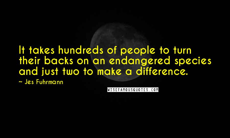 Jes Fuhrmann Quotes: It takes hundreds of people to turn their backs on an endangered species and just two to make a difference.