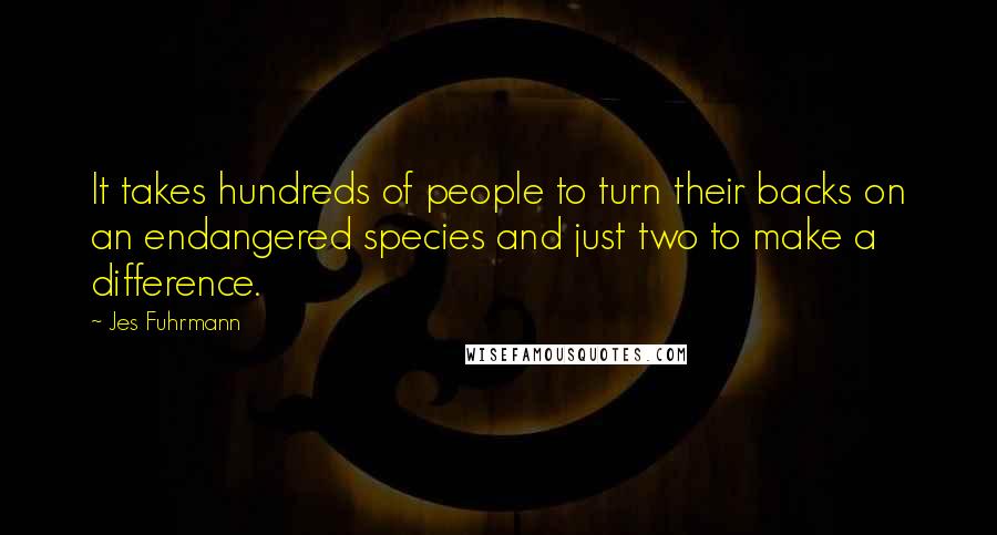 Jes Fuhrmann Quotes: It takes hundreds of people to turn their backs on an endangered species and just two to make a difference.