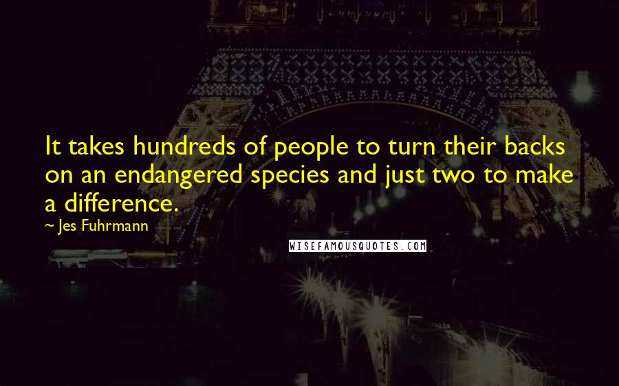Jes Fuhrmann Quotes: It takes hundreds of people to turn their backs on an endangered species and just two to make a difference.