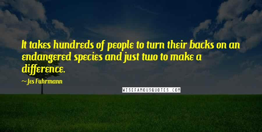 Jes Fuhrmann Quotes: It takes hundreds of people to turn their backs on an endangered species and just two to make a difference.