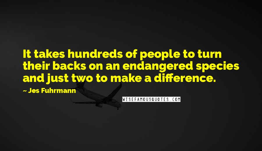 Jes Fuhrmann Quotes: It takes hundreds of people to turn their backs on an endangered species and just two to make a difference.