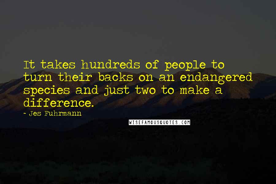 Jes Fuhrmann Quotes: It takes hundreds of people to turn their backs on an endangered species and just two to make a difference.