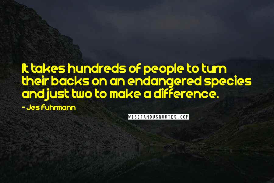 Jes Fuhrmann Quotes: It takes hundreds of people to turn their backs on an endangered species and just two to make a difference.