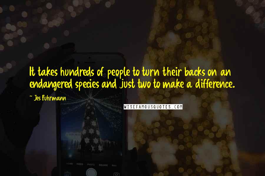 Jes Fuhrmann Quotes: It takes hundreds of people to turn their backs on an endangered species and just two to make a difference.