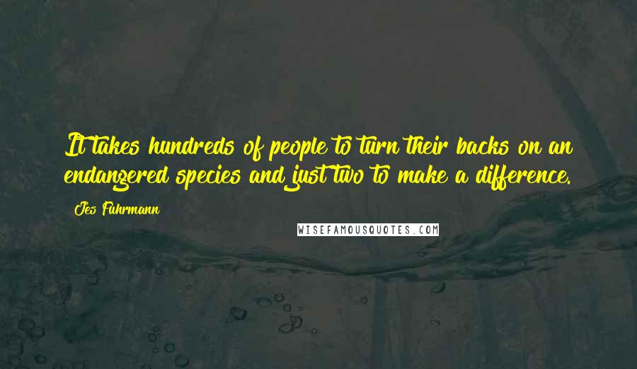 Jes Fuhrmann Quotes: It takes hundreds of people to turn their backs on an endangered species and just two to make a difference.