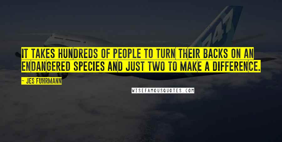 Jes Fuhrmann Quotes: It takes hundreds of people to turn their backs on an endangered species and just two to make a difference.