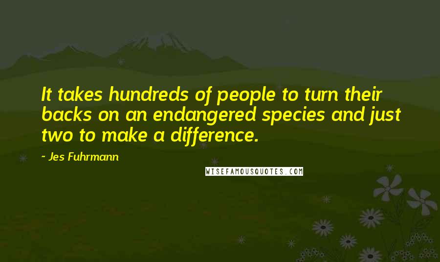 Jes Fuhrmann Quotes: It takes hundreds of people to turn their backs on an endangered species and just two to make a difference.