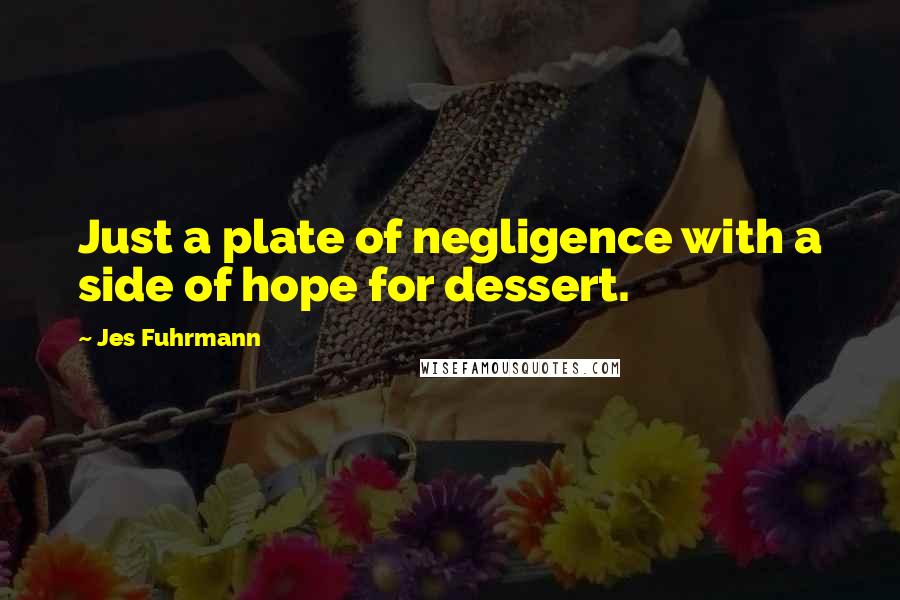 Jes Fuhrmann Quotes: Just a plate of negligence with a side of hope for dessert.