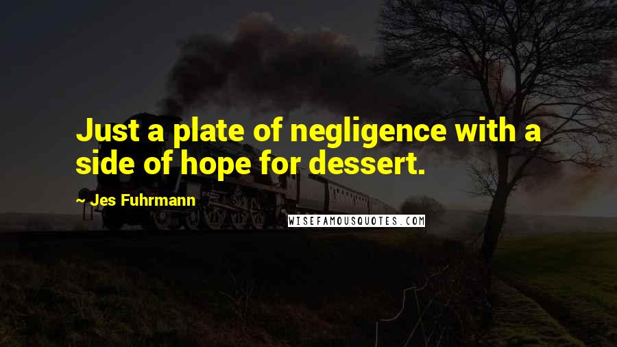 Jes Fuhrmann Quotes: Just a plate of negligence with a side of hope for dessert.