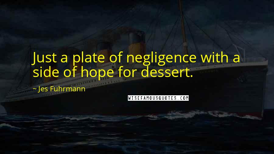 Jes Fuhrmann Quotes: Just a plate of negligence with a side of hope for dessert.