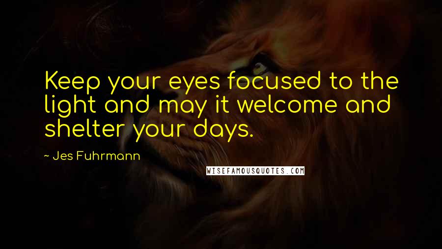 Jes Fuhrmann Quotes: Keep your eyes focused to the light and may it welcome and shelter your days.