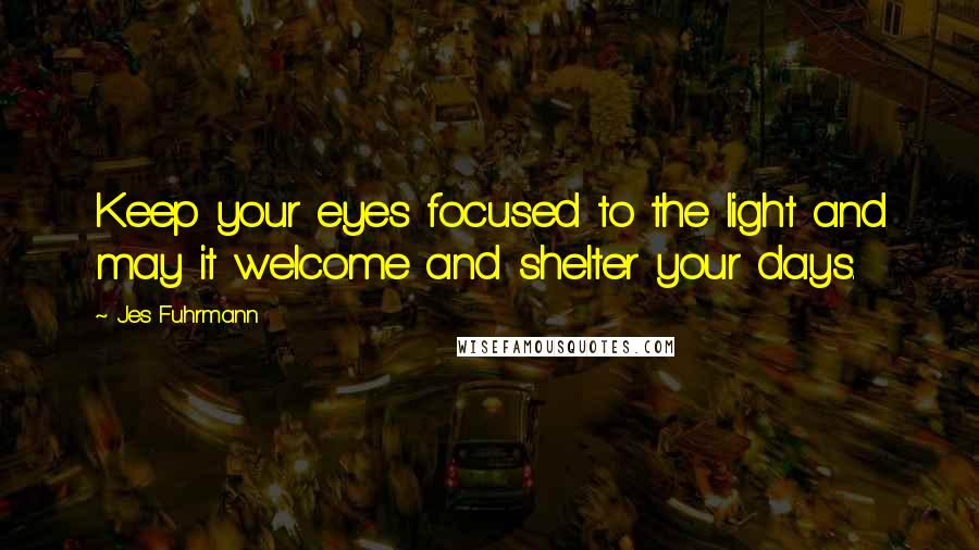 Jes Fuhrmann Quotes: Keep your eyes focused to the light and may it welcome and shelter your days.