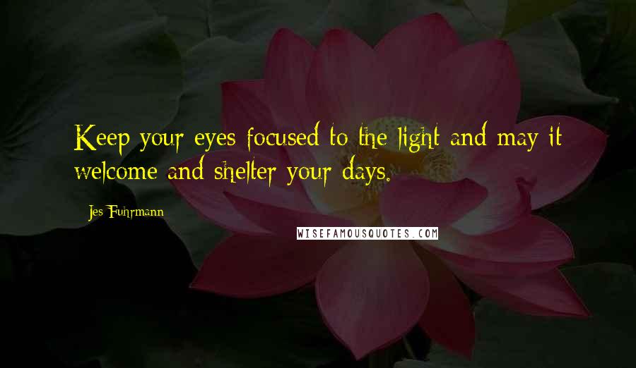 Jes Fuhrmann Quotes: Keep your eyes focused to the light and may it welcome and shelter your days.