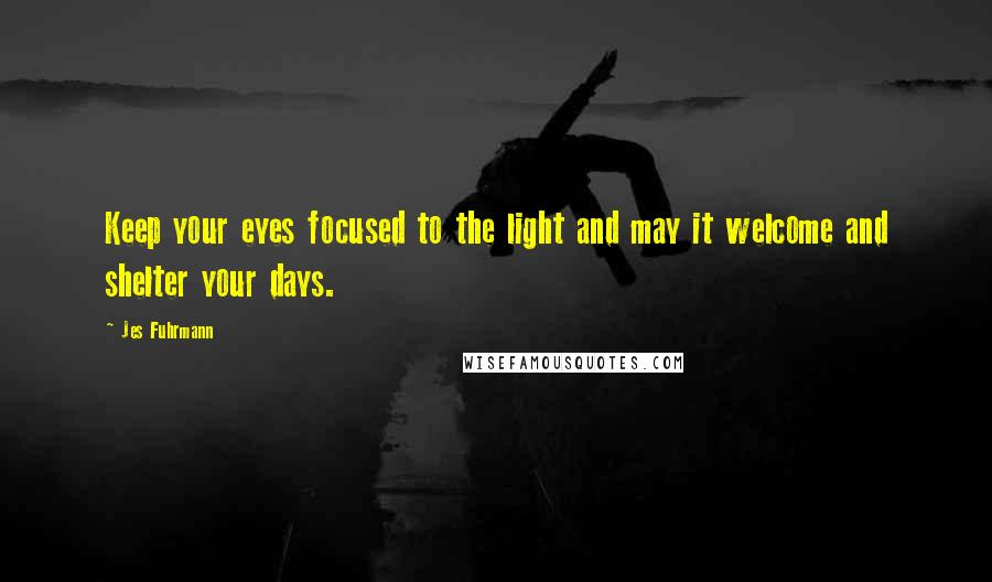 Jes Fuhrmann Quotes: Keep your eyes focused to the light and may it welcome and shelter your days.