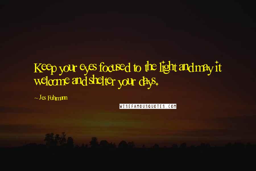 Jes Fuhrmann Quotes: Keep your eyes focused to the light and may it welcome and shelter your days.