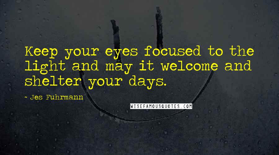 Jes Fuhrmann Quotes: Keep your eyes focused to the light and may it welcome and shelter your days.