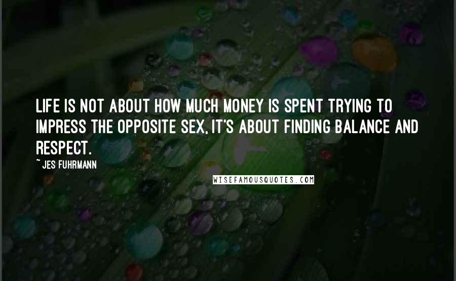 Jes Fuhrmann Quotes: Life is not about how much money is spent trying to impress the opposite sex, it's about finding balance and respect.