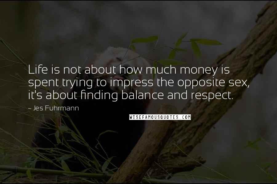 Jes Fuhrmann Quotes: Life is not about how much money is spent trying to impress the opposite sex, it's about finding balance and respect.