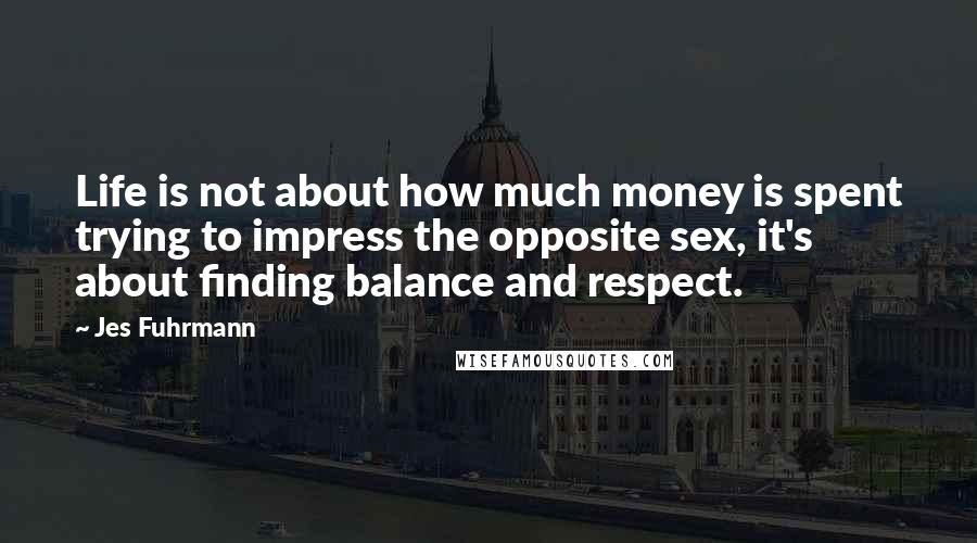 Jes Fuhrmann Quotes: Life is not about how much money is spent trying to impress the opposite sex, it's about finding balance and respect.