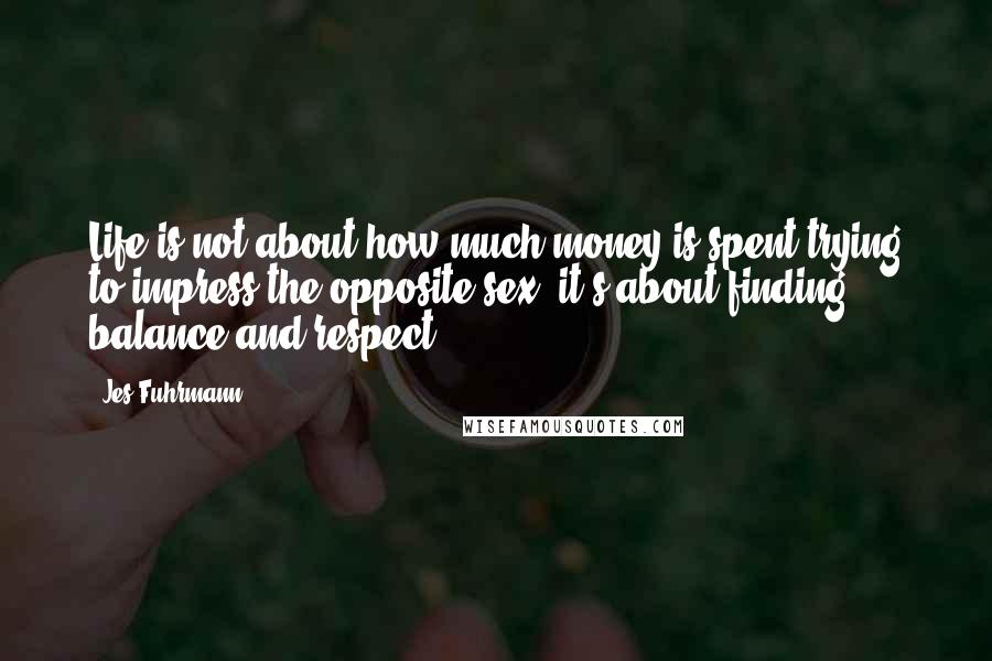 Jes Fuhrmann Quotes: Life is not about how much money is spent trying to impress the opposite sex, it's about finding balance and respect.