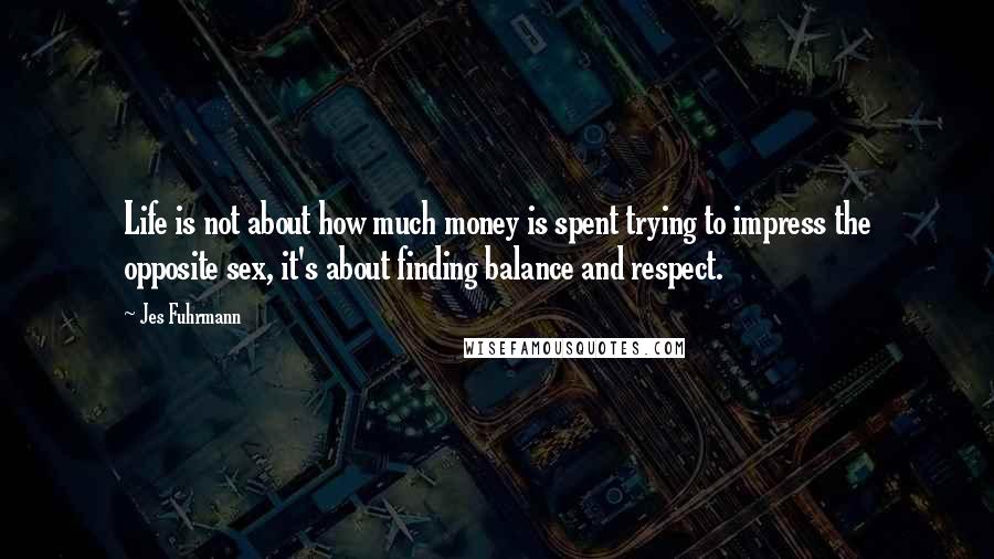 Jes Fuhrmann Quotes: Life is not about how much money is spent trying to impress the opposite sex, it's about finding balance and respect.