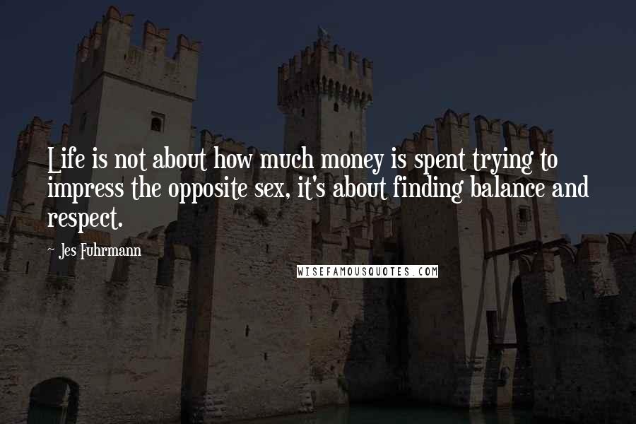Jes Fuhrmann Quotes: Life is not about how much money is spent trying to impress the opposite sex, it's about finding balance and respect.