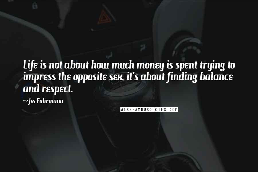 Jes Fuhrmann Quotes: Life is not about how much money is spent trying to impress the opposite sex, it's about finding balance and respect.