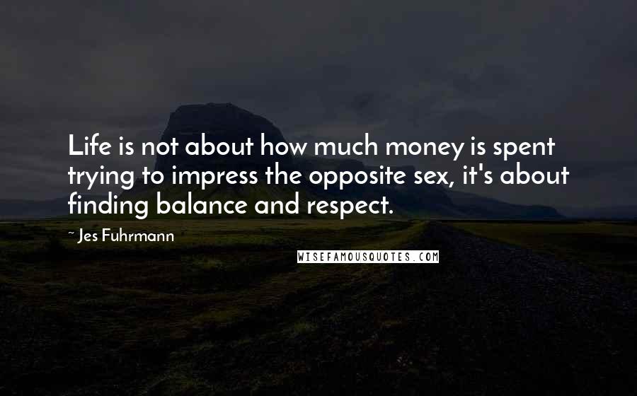 Jes Fuhrmann Quotes: Life is not about how much money is spent trying to impress the opposite sex, it's about finding balance and respect.