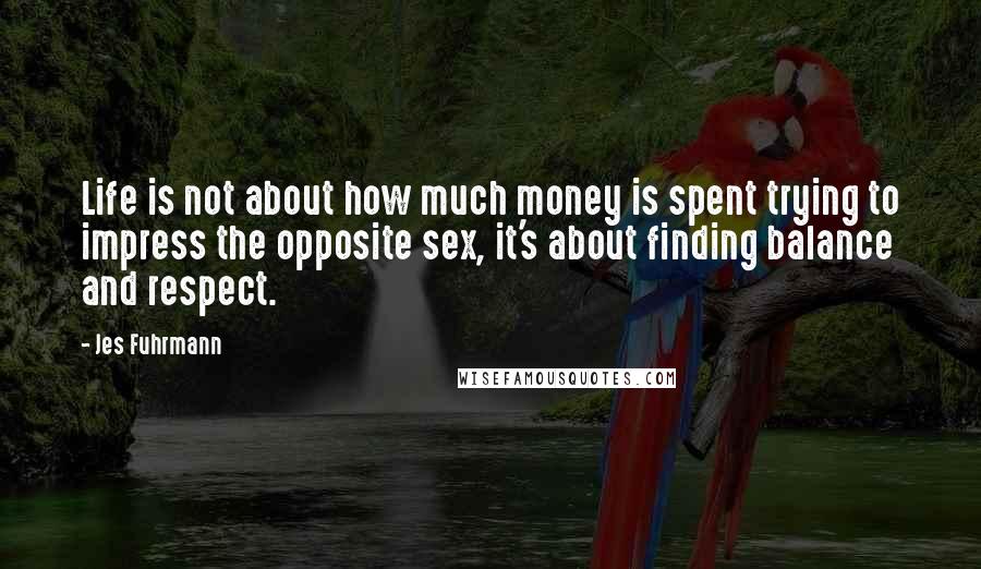 Jes Fuhrmann Quotes: Life is not about how much money is spent trying to impress the opposite sex, it's about finding balance and respect.