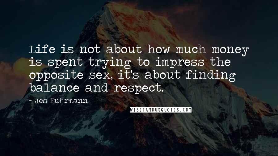Jes Fuhrmann Quotes: Life is not about how much money is spent trying to impress the opposite sex, it's about finding balance and respect.