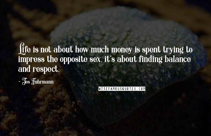 Jes Fuhrmann Quotes: Life is not about how much money is spent trying to impress the opposite sex, it's about finding balance and respect.