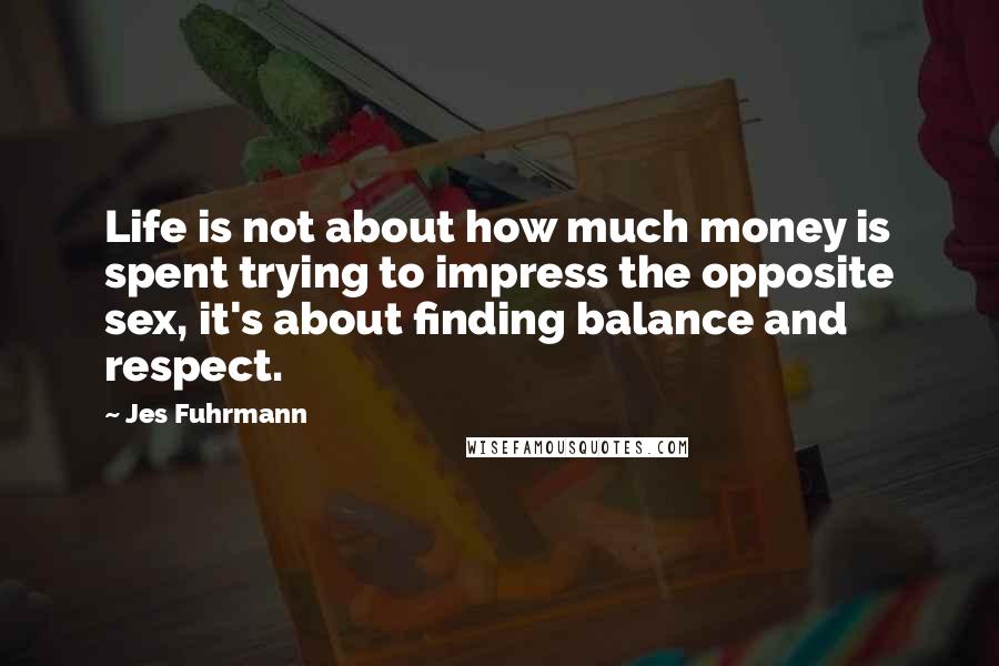 Jes Fuhrmann Quotes: Life is not about how much money is spent trying to impress the opposite sex, it's about finding balance and respect.