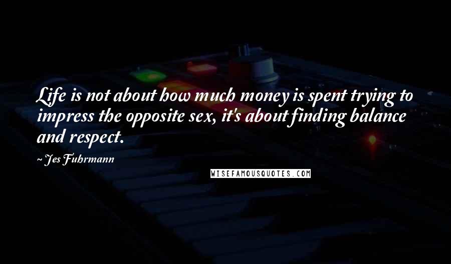 Jes Fuhrmann Quotes: Life is not about how much money is spent trying to impress the opposite sex, it's about finding balance and respect.