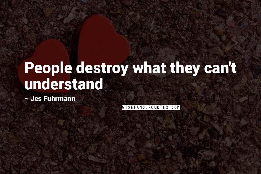 Jes Fuhrmann Quotes: People destroy what they can't understand