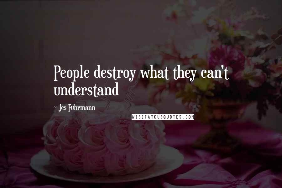 Jes Fuhrmann Quotes: People destroy what they can't understand