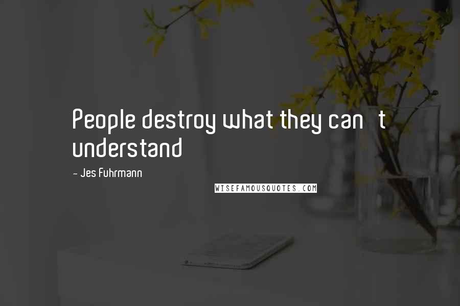 Jes Fuhrmann Quotes: People destroy what they can't understand