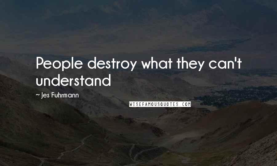 Jes Fuhrmann Quotes: People destroy what they can't understand