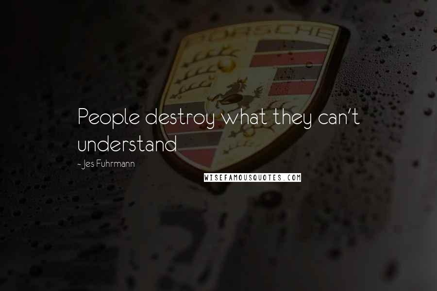 Jes Fuhrmann Quotes: People destroy what they can't understand