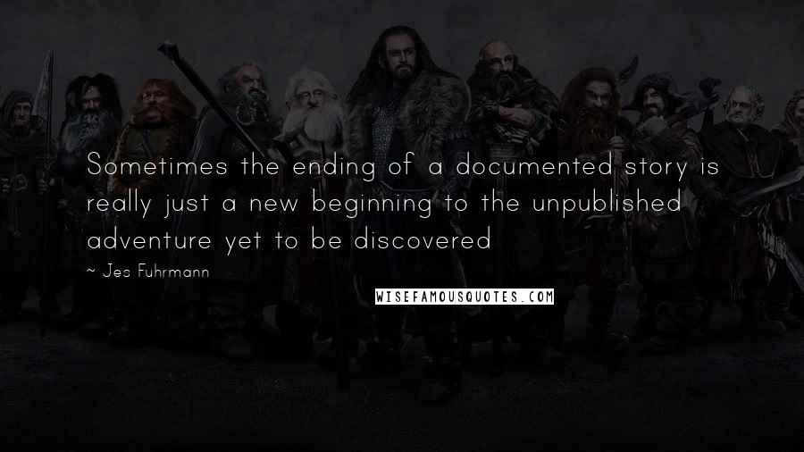 Jes Fuhrmann Quotes: Sometimes the ending of a documented story is really just a new beginning to the unpublished adventure yet to be discovered