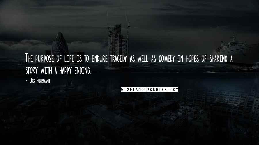 Jes Fuhrmann Quotes: The purpose of life is to endure tragedy as well as comedy in hopes of sharing a story with a happy ending.