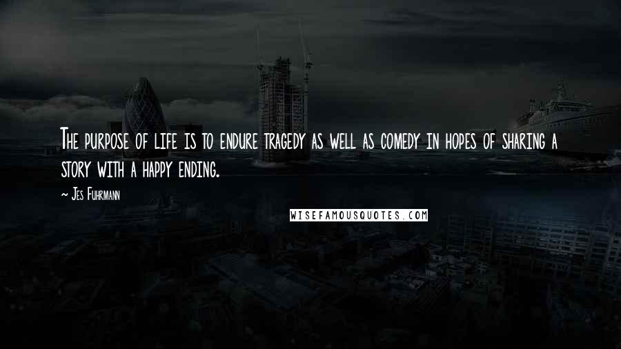 Jes Fuhrmann Quotes: The purpose of life is to endure tragedy as well as comedy in hopes of sharing a story with a happy ending.